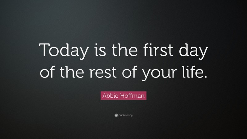 Abbie Hoffman Quote: “Today is the first day of the rest of your life.”