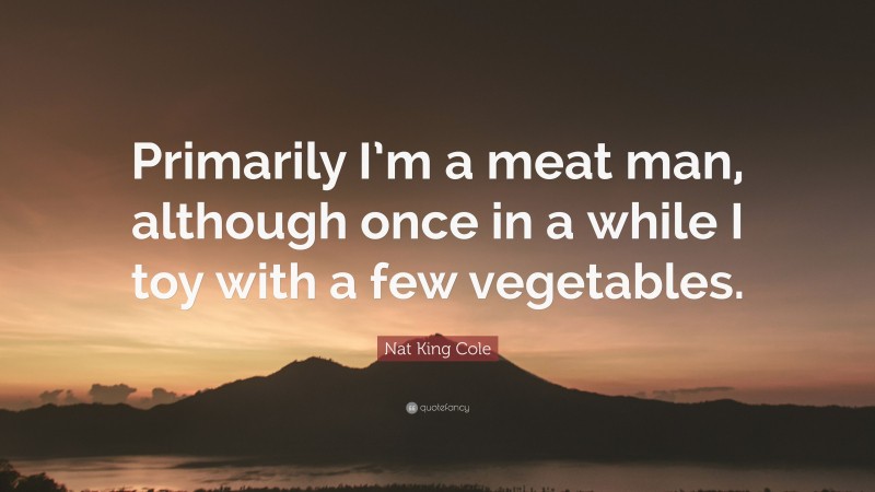 Nat King Cole Quote: “Primarily I’m a meat man, although once in a while I toy with a few vegetables.”