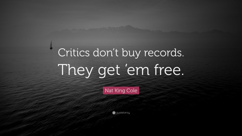 Nat King Cole Quote: “Critics don’t buy records. They get ’em free.”