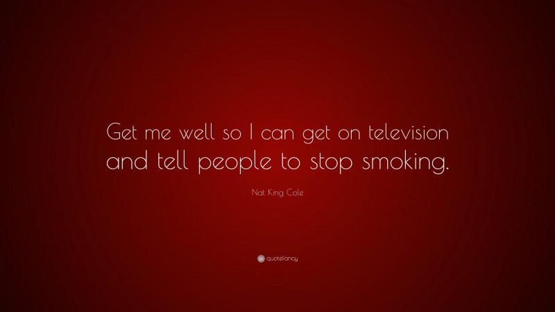 Nat King Cole Quote: “Get me well so I can get on television and tell people to stop smoking.”