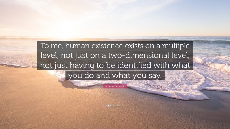 Ornette Coleman Quote: “To me, human existence exists on a multiple level, not just on a two-dimensional level, not just having to be identified with what you do and what you say.”