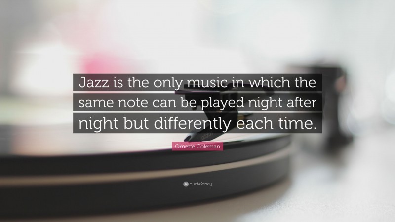 Ornette Coleman Quote: “Jazz is the only music in which the same note can be played night after night but differently each time.”