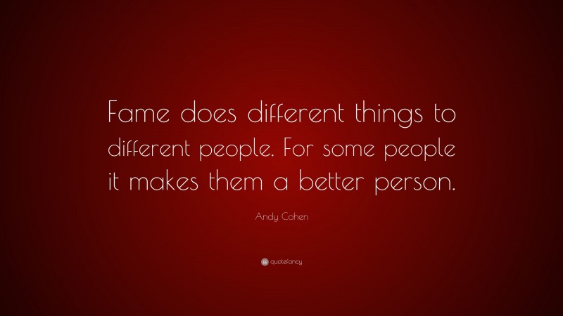 Andy Cohen Quote: “Fame does different things to different people. For some people it makes them a better person.”