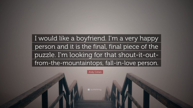 Andy Cohen Quote: “I would like a boyfriend. I’m a very happy person and it is the final, final piece of the puzzle. I’m looking for that shout-it-out-from-the-mountaintops, fall-in-love person.”