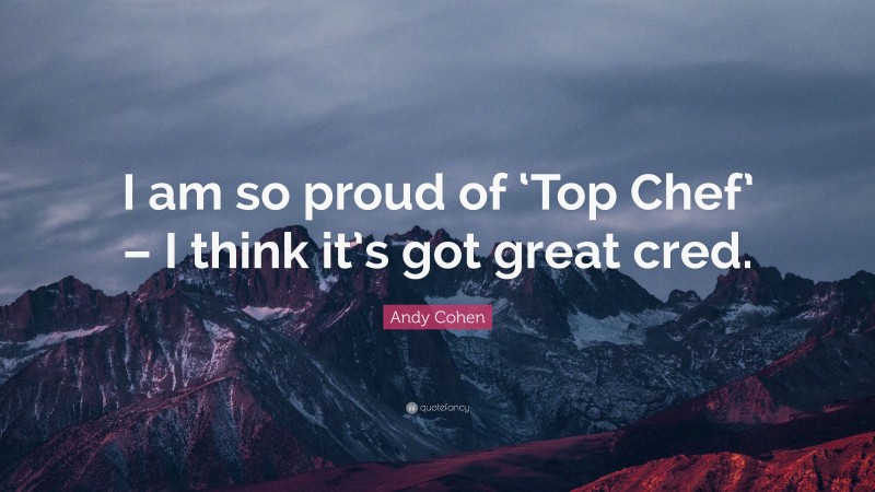 Andy Cohen Quote: “I am so proud of ‘Top Chef’ – I think it’s got great cred.”