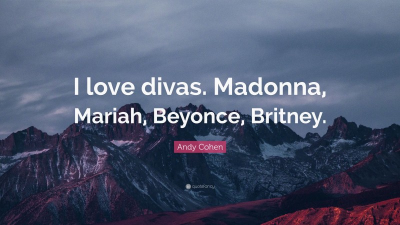 Andy Cohen Quote: “I love divas. Madonna, Mariah, Beyonce, Britney.”