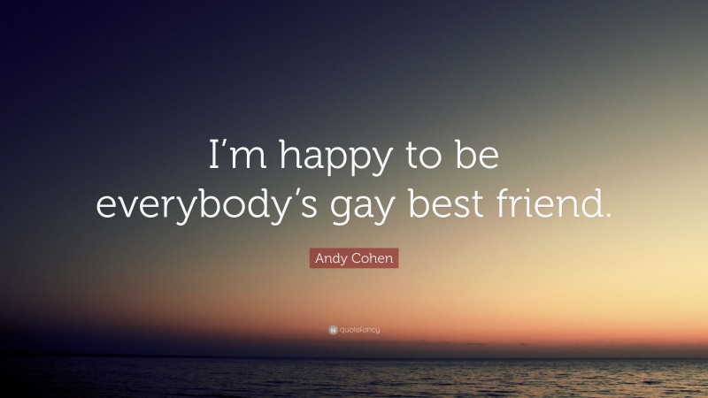 Andy Cohen Quote: “I’m happy to be everybody’s gay best friend.”