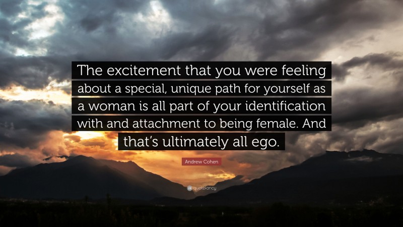 Andrew Cohen Quote: “The excitement that you were feeling about a special, unique path for yourself as a woman is all part of your identification with and attachment to being female. And that’s ultimately all ego.”