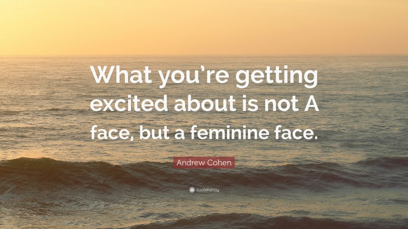 Andrew Cohen Quote: “What you’re getting excited about is not A face, but a feminine face.”