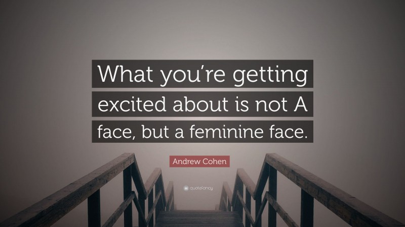 Andrew Cohen Quote: “What you’re getting excited about is not A face, but a feminine face.”
