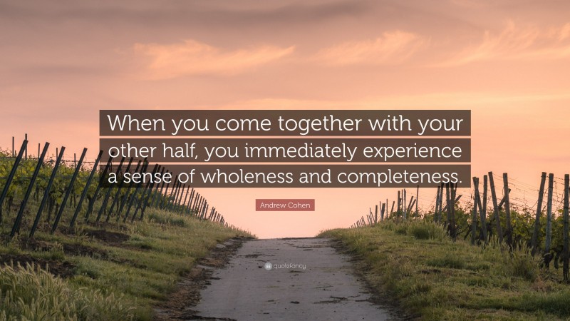 Andrew Cohen Quote: “When you come together with your other half, you immediately experience a sense of wholeness and completeness.”