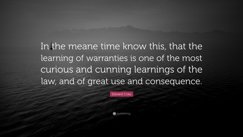 Edward Coke Quote: “In the meane time know this, that the learning of warranties is one of the most curious and cunning learnings of the law, and of great use and consequence.”