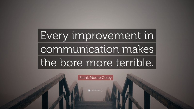 Frank Moore Colby Quote: “Every improvement in communication makes the bore more terrible.”