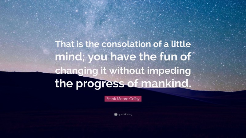 Frank Moore Colby Quote: “That is the consolation of a little mind; you have the fun of changing it without impeding the progress of mankind.”