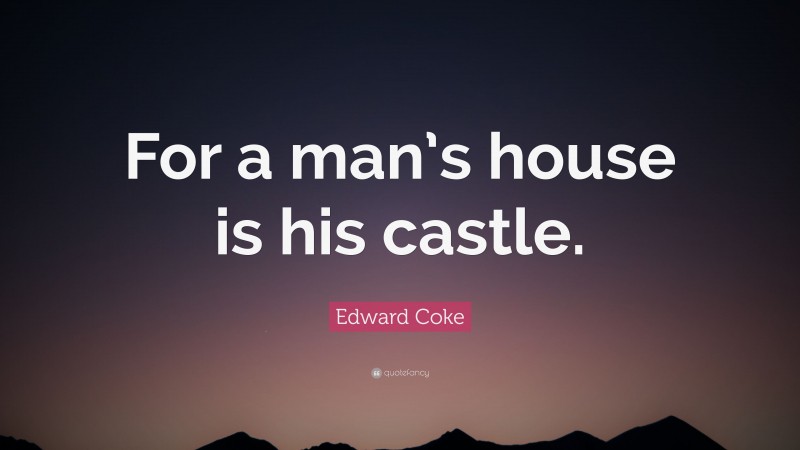 Edward Coke Quote: “For a man’s house is his castle.”