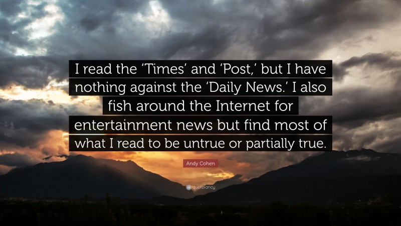 Andy Cohen Quote: “I read the ‘Times’ and ‘Post,’ but I have nothing against the ‘Daily News.’ I also fish around the Internet for entertainment news but find most of what I read to be untrue or partially true.”