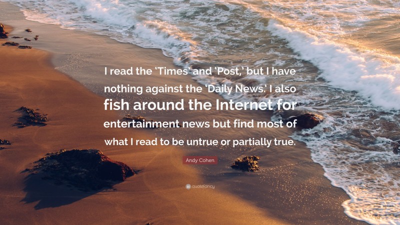 Andy Cohen Quote: “I read the ‘Times’ and ‘Post,’ but I have nothing against the ‘Daily News.’ I also fish around the Internet for entertainment news but find most of what I read to be untrue or partially true.”