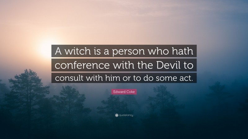 Edward Coke Quote: “A witch is a person who hath conference with the Devil to consult with him or to do some act.”