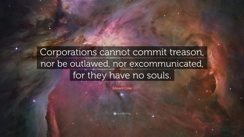 Edward Coke Quote: “Corporations cannot commit treason, nor be outlawed, nor excommunicated, for they have no souls.”