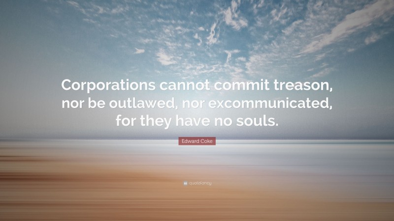 Edward Coke Quote: “Corporations cannot commit treason, nor be outlawed, nor excommunicated, for they have no souls.”