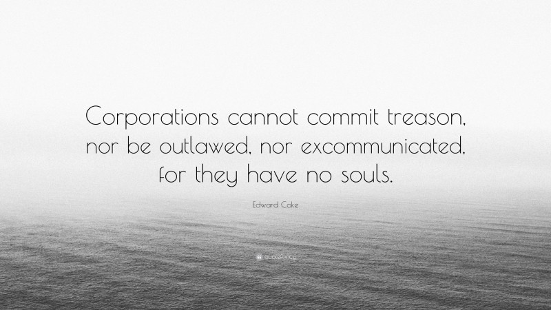 Edward Coke Quote: “Corporations cannot commit treason, nor be outlawed, nor excommunicated, for they have no souls.”