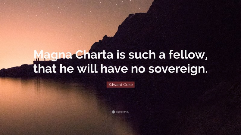 Edward Coke Quote: “Magna Charta is such a fellow, that he will have no sovereign.”