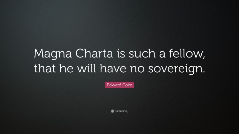 Edward Coke Quote: “Magna Charta is such a fellow, that he will have no sovereign.”