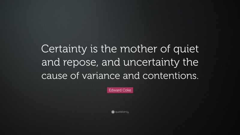 Edward Coke Quote: “Certainty is the mother of quiet and repose, and uncertainty the cause of variance and contentions.”