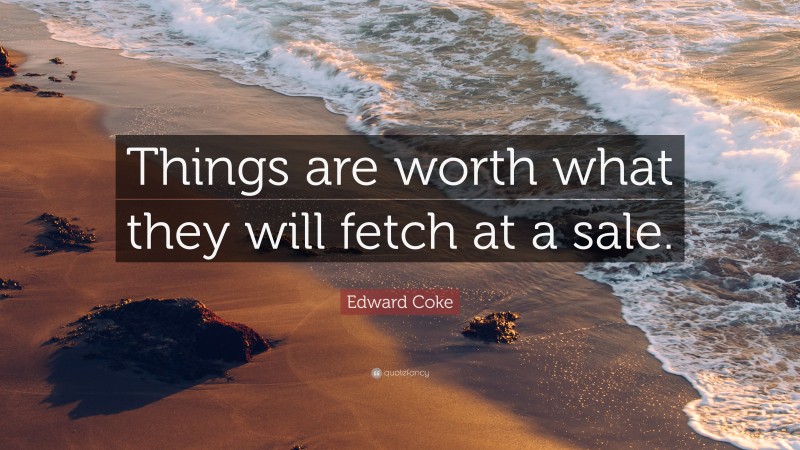 Edward Coke Quote: “Things are worth what they will fetch at a sale.”