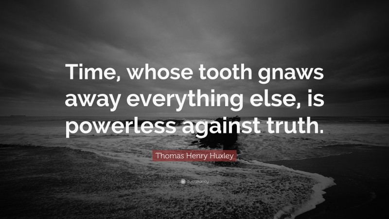 Thomas Henry Huxley Quote: “Time, whose tooth gnaws away everything else, is powerless against truth.”