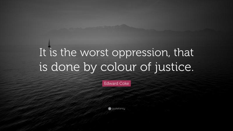 Edward Coke Quote: “It is the worst oppression, that is done by colour of justice.”