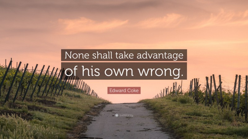 Edward Coke Quote: “None shall take advantage of his own wrong.”