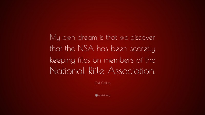 Gail Collins Quote: “My own dream is that we discover that the NSA has been secretly keeping files on members of the National Rifle Association.”