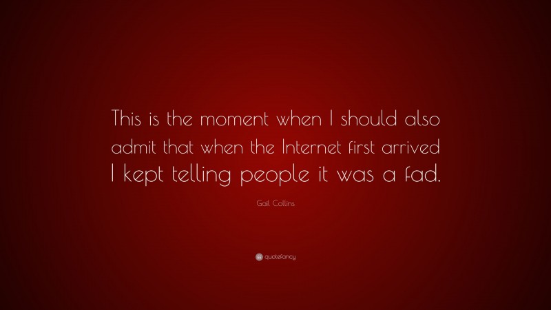 Gail Collins Quote: “This is the moment when I should also admit that when the Internet first arrived I kept telling people it was a fad.”