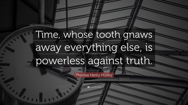 Thomas Henry Huxley Quote: “Time, whose tooth gnaws away everything else, is powerless against truth.”