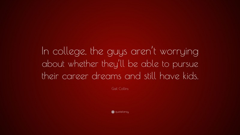 Gail Collins Quote: “In college, the guys aren’t worrying about whether they’ll be able to pursue their career dreams and still have kids.”