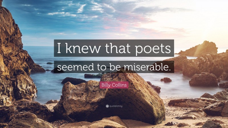 Billy Collins Quote: “I knew that poets seemed to be miserable.”