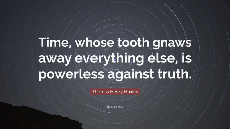 Thomas Henry Huxley Quote: “Time, whose tooth gnaws away everything else, is powerless against truth.”