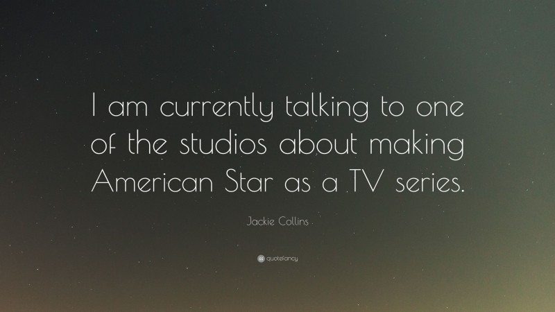 Jackie Collins Quote: “I am currently talking to one of the studios about making American Star as a TV series.”