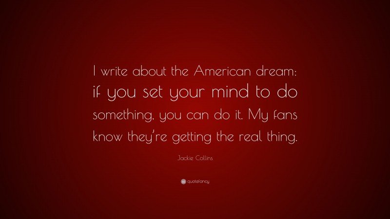 Jackie Collins Quote: “I write about the American dream: if you set your mind to do something, you can do it. My fans know they’re getting the real thing.”
