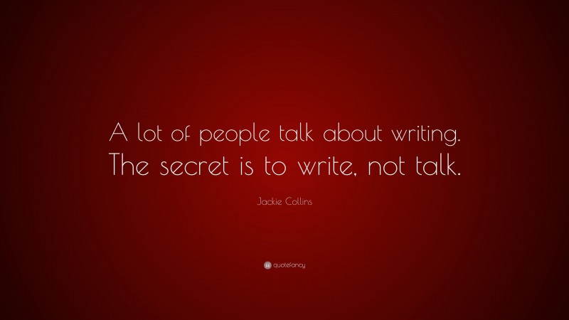 Jackie Collins Quote: “A lot of people talk about writing. The secret is to write, not talk.”