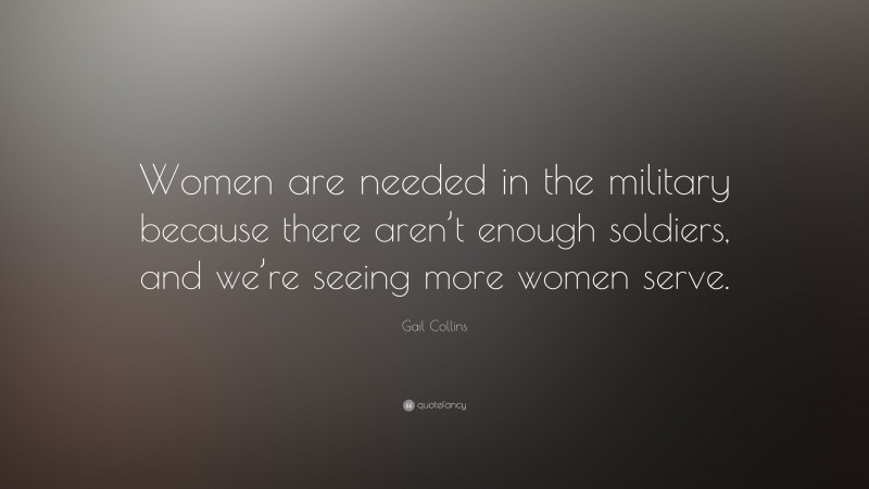 Gail Collins Quote: “Women are needed in the military because there aren’t enough soldiers, and we’re seeing more women serve.”