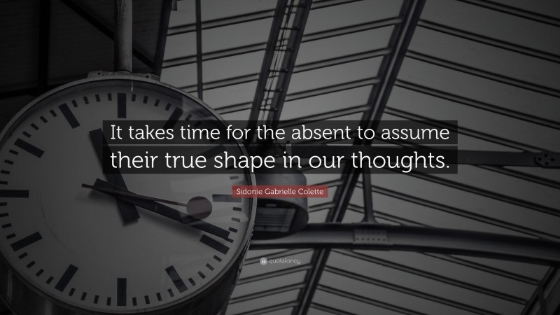 Sidonie Gabrielle Colette Quote: “It takes time for the absent to assume their true shape in our thoughts.”