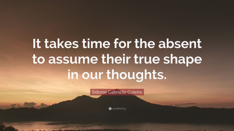 Sidonie Gabrielle Colette Quote: “It takes time for the absent to assume their true shape in our thoughts.”