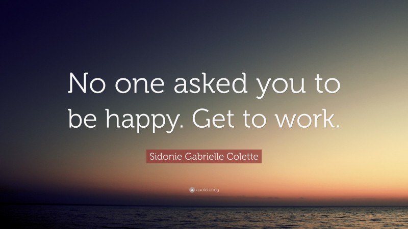 Sidonie Gabrielle Colette Quote: “No one asked you to be happy. Get to work.”