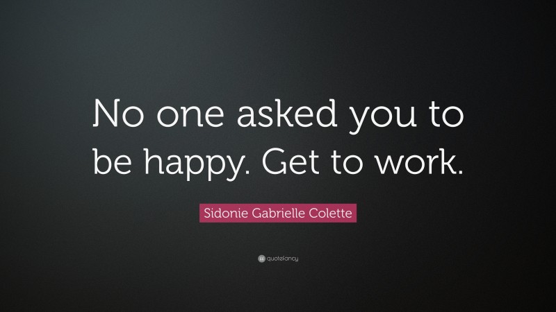Sidonie Gabrielle Colette Quote: “No one asked you to be happy. Get to work.”