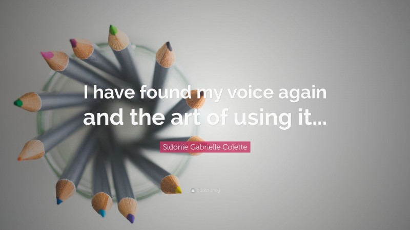 Sidonie Gabrielle Colette Quote: “I have found my voice again and the art of using it...”