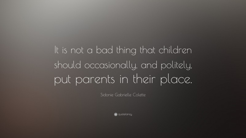 Sidonie Gabrielle Colette Quote: “It is not a bad thing that children should occasionally, and politely, put parents in their place.”
