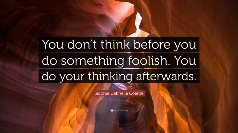 Sidonie Gabrielle Colette Quote: “You don’t think before you do something foolish. You do your thinking afterwards.”