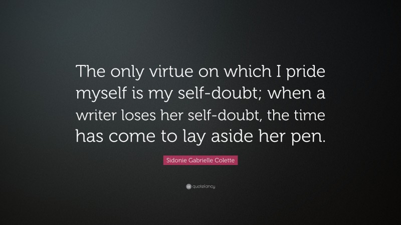 Sidonie Gabrielle Colette Quote: “The only virtue on which I pride myself is my self-doubt; when a writer loses her self-doubt, the time has come to lay aside her pen.”